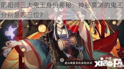 阴阳师三大鬼王身份揭秘：神秘莫测的鬼王分别是哪三位？