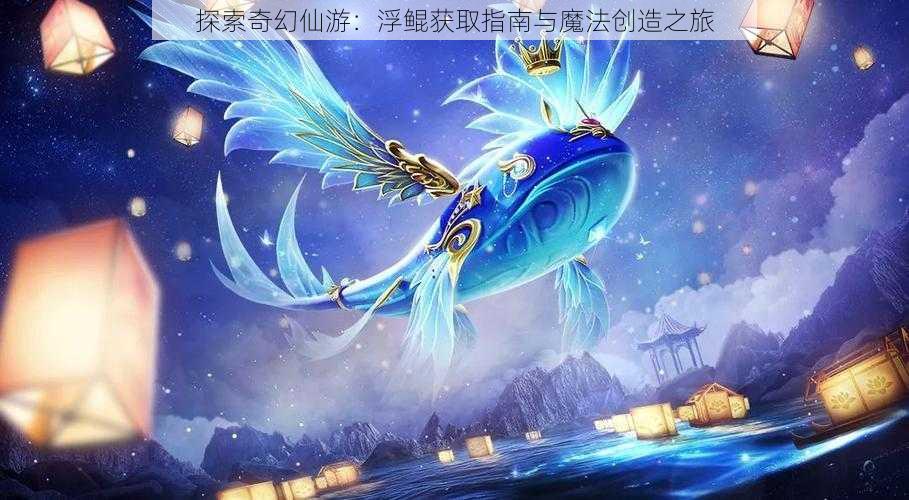 探索奇幻仙游：浮鲲获取指南与魔法创造之旅