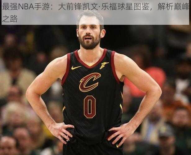 最强NBA手游：大前锋凯文·乐福球星图鉴，解析巅峰之路